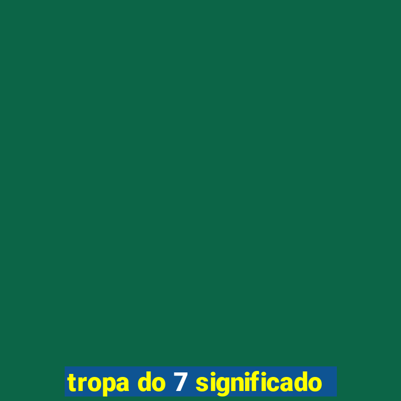 tropa do 7 significado